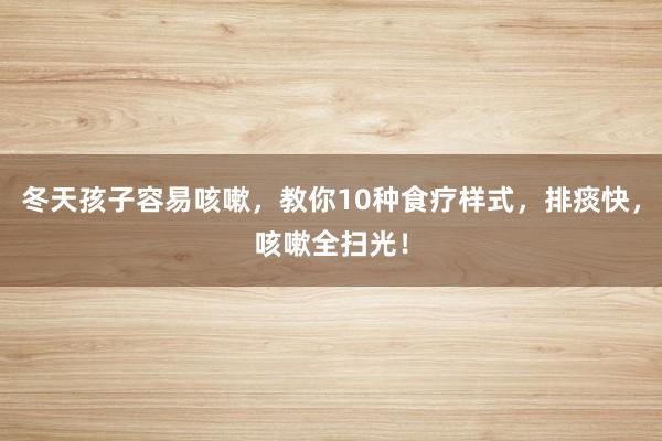 冬天孩子容易咳嗽，教你10种食疗样式，排痰快，咳嗽全扫光！