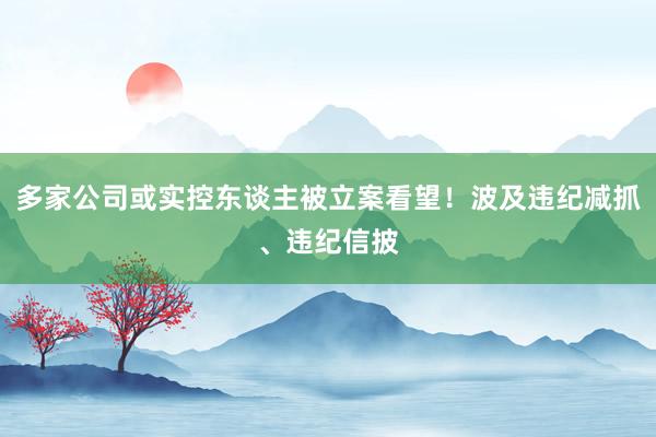 多家公司或实控东谈主被立案看望！波及违纪减抓、违纪信披