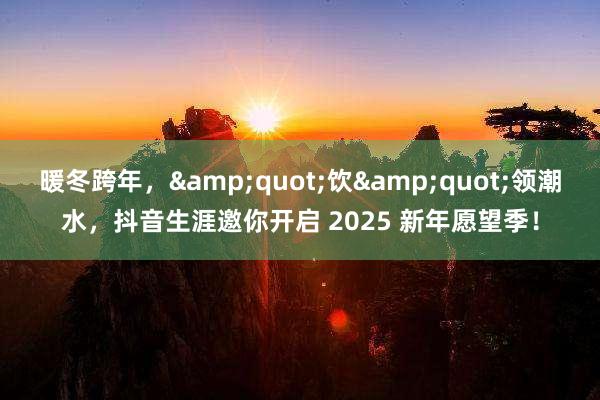 暖冬跨年，&quot;饮&quot;领潮水，抖音生涯邀你开启 2025 新年愿望季！